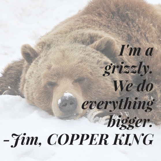 I'm a grizzle, we do everything bigger. -Jim, Copper King